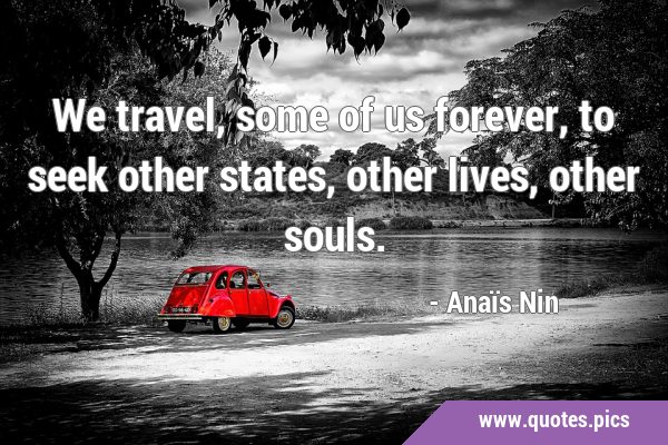 We travel, some of us forever, to seek other states, other lives, other …