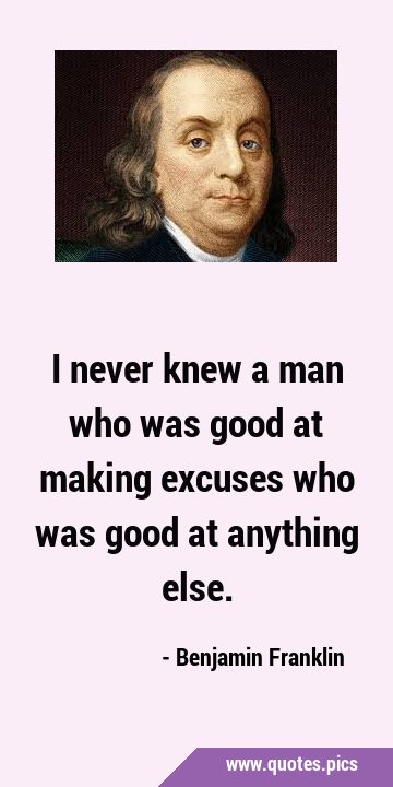 I never knew a man who was good at making excuses who was good at anything …
