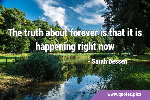 The truth about forever is that it is happening right …