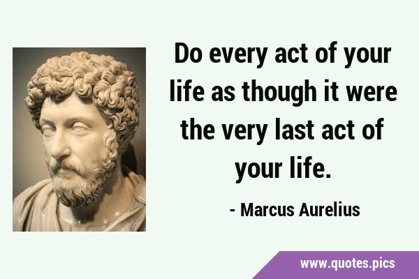 Do every act of your life as though it were the very last act of your …