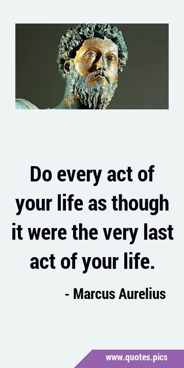 Do every act of your life as though it were the very last act of your …