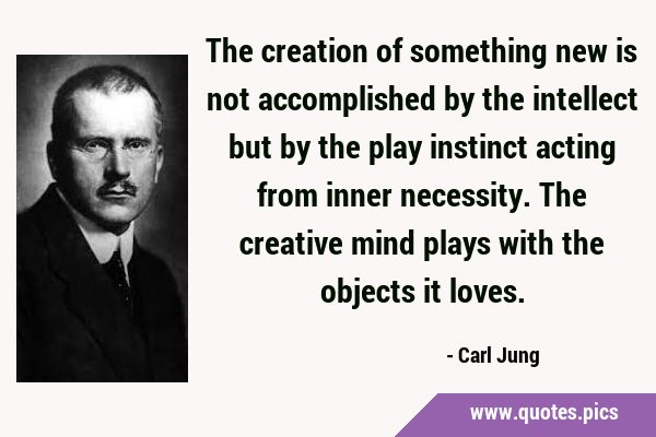 The creation of something new is not accomplished by the intellect but by the play instinct acting …
