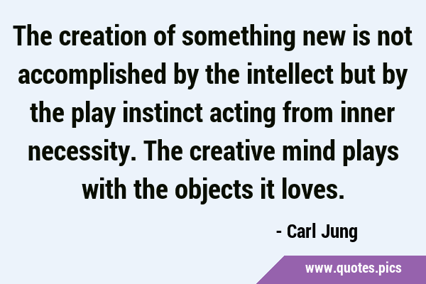The creation of something new is not accomplished by the intellect but by the play instinct acting …