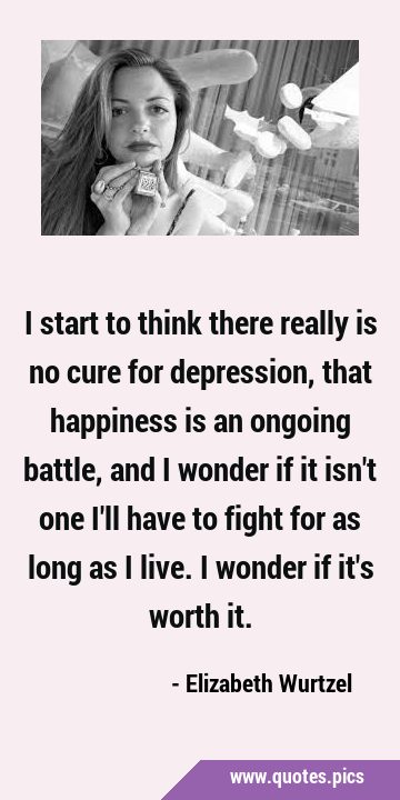 I start to think there really is no cure for depression, that happiness is an ongoing battle, and I …