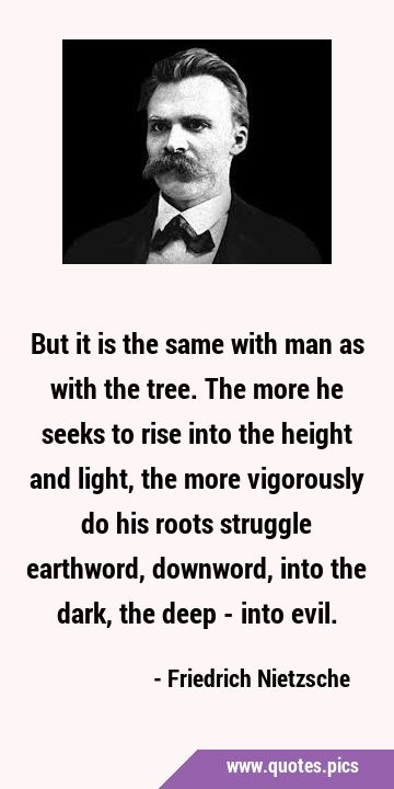 But it is the same with man as with the tree. The more he seeks to rise into the height and light, …
