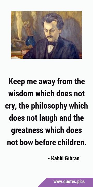 Keep me away from the wisdom which does not cry, the philosophy which does not laugh and the …