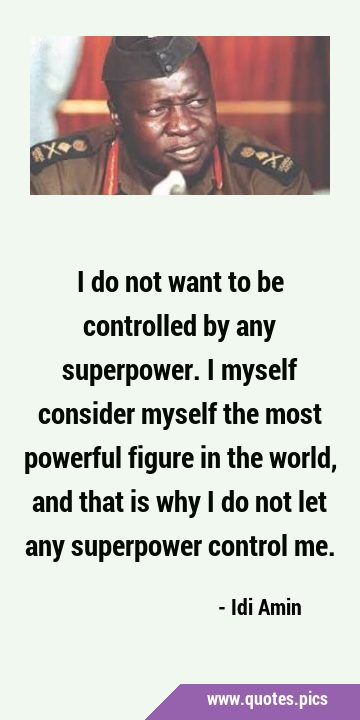 I do not want to be controlled by any superpower. I myself consider myself the most powerful figure …