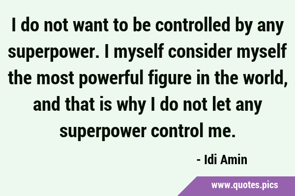I do not want to be controlled by any superpower. I myself consider myself the most powerful figure …