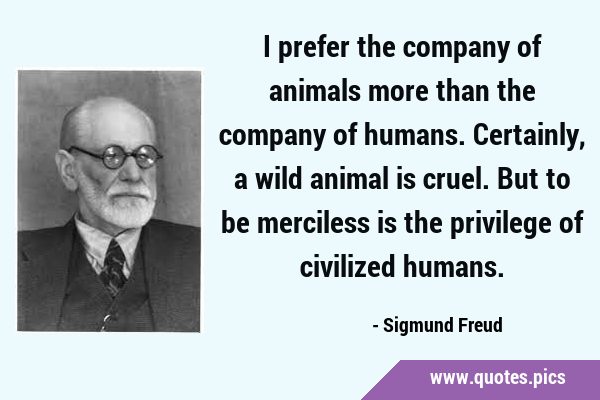 I prefer the company of animals more than the company of humans. Certainly, a wild animal is cruel. …