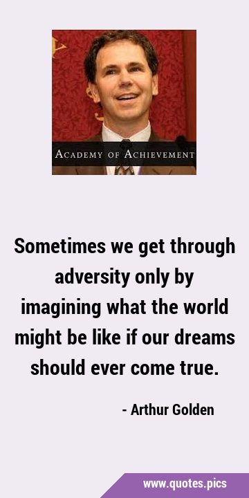 Sometimes we get through adversity only by imagining what the world might be like if our dreams …