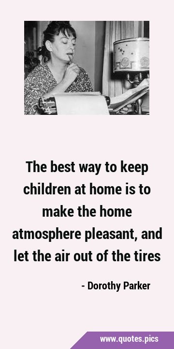 The best way to keep children at home is to make the home atmosphere pleasant, and let the air out …