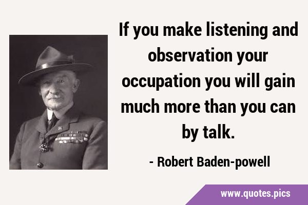 If you make listening and observation your occupation you will gain much more than you can by …