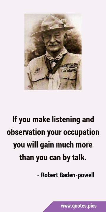 If you make listening and observation your occupation you will gain much more than you can by …