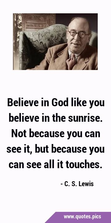 Believe in God like you believe in the sunrise. Not because you can see it, but because you can see …