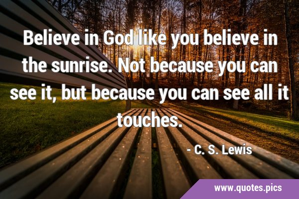 Believe in God like you believe in the sunrise. Not because you can see it, but because you can see …