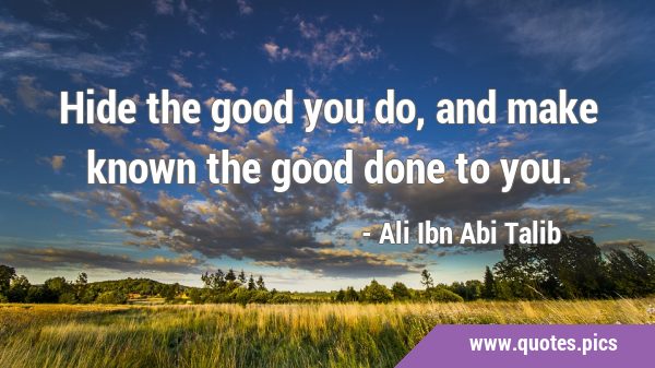 Hide the good you do, and make known the good done to …