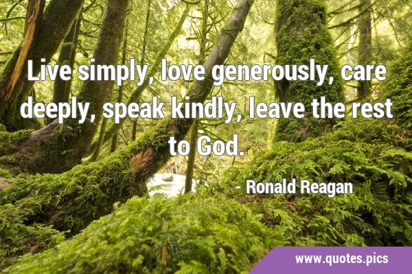 Live simply, love generously, care deeply, speak kindly, leave the rest to …