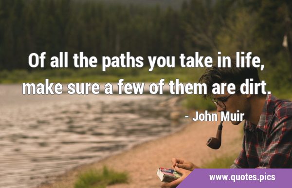 Of all the paths you take in life, make sure a few of them are …