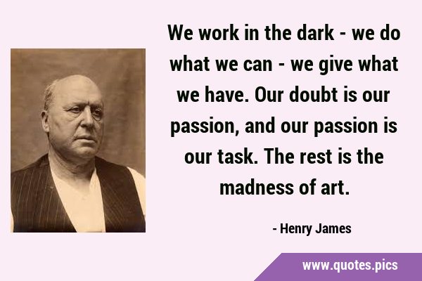 We work in the dark - we do what we can - we give what we have. Our doubt is our passion, and our …