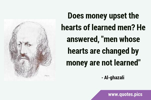 Does money upset the hearts of learned men? He answered, 