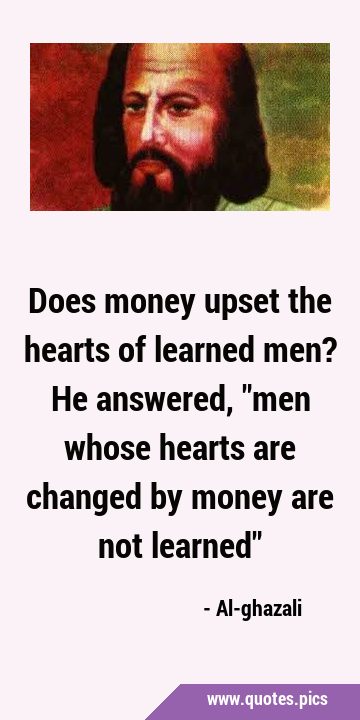 Does money upset the hearts of learned men? He answered, 
