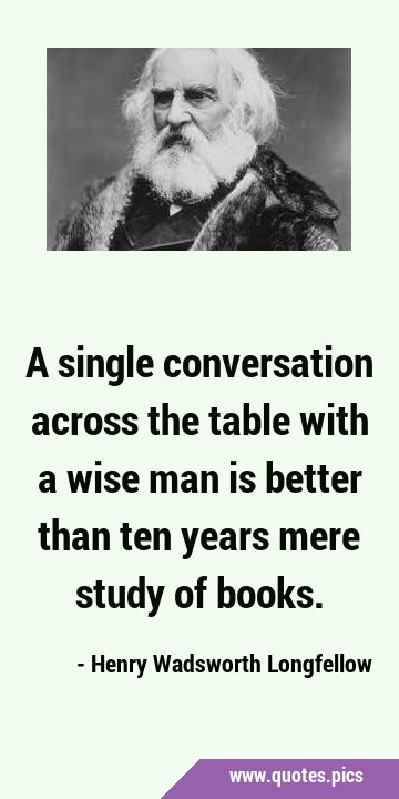 A single conversation across the table with a wise man is better than ten years mere study of …