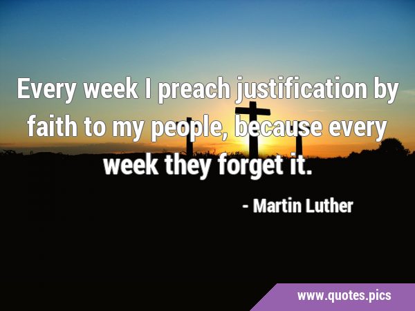 Every week I preach justification by faith to my people, because every week they forget …