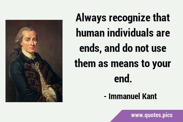 Always recognize that human individuals are ends, and do not use them as means to your …