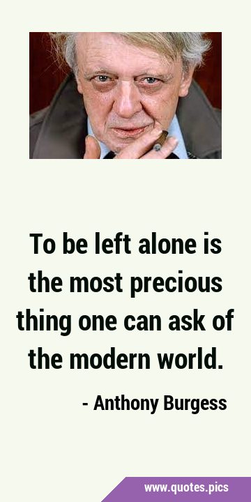To be left alone is the most precious thing one can ask of the modern …
