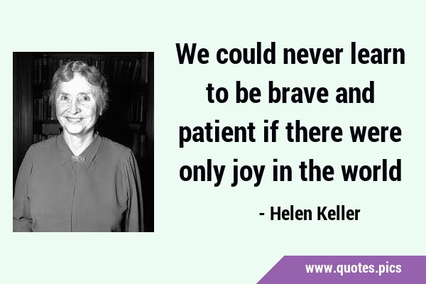 We could never learn to be brave and patient if there were only joy in the …
