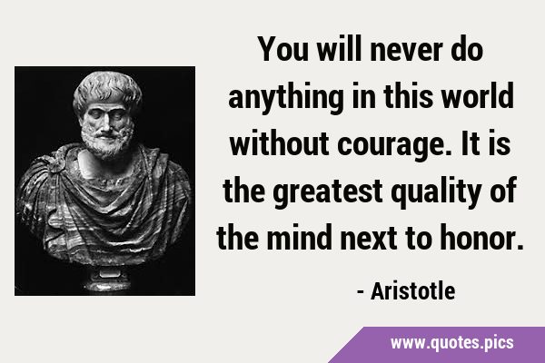 You will never do anything in this world without courage. It is the greatest quality of the mind …