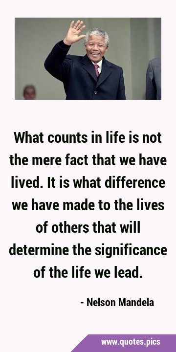 What counts in life is not the mere fact that we have lived. It is what difference we have made to …