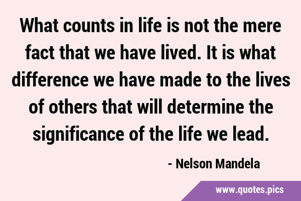 What counts in life is not the mere fact that we have lived. It is what difference we have made to …