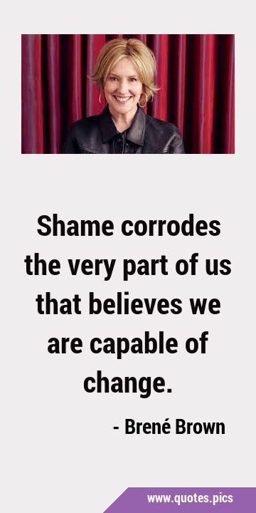 Shame corrodes the very part of us that believes we are capable of …