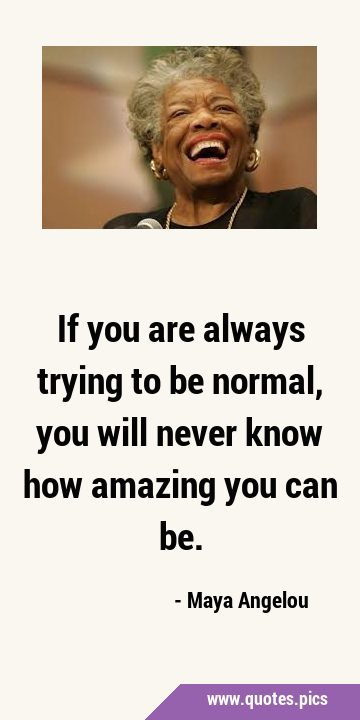 If you are always trying to be normal, you will never know how amazing you can …