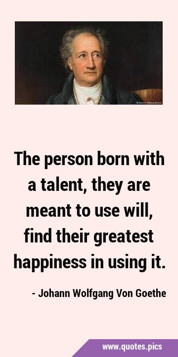 The person born with a talent, they are meant to use will, find their greatest happiness in using …