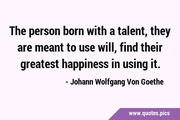 The person born with a talent, they are meant to use will, find their greatest happiness in using …