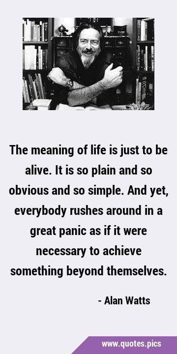 The meaning of life is just to be alive. It is so plain and so obvious and so simple. And yet, …