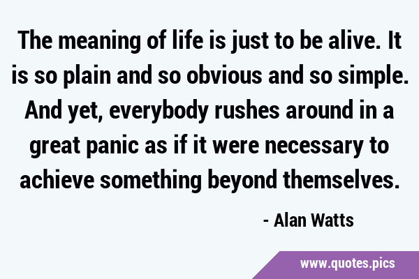 The meaning of life is just to be alive. It is so plain and so obvious and so simple. And yet, …