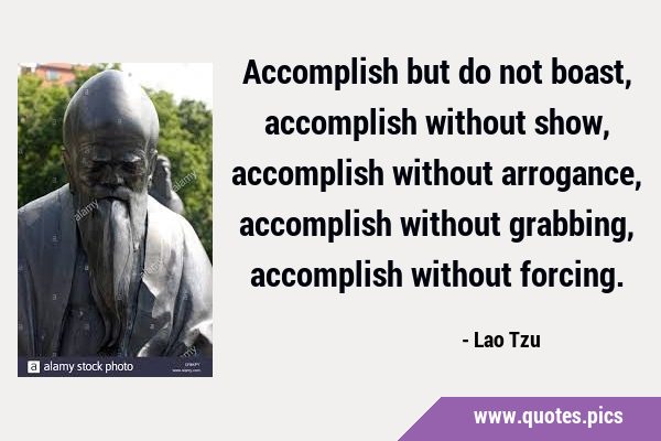 Accomplish but do not boast, accomplish without show, accomplish without arrogance, accomplish …