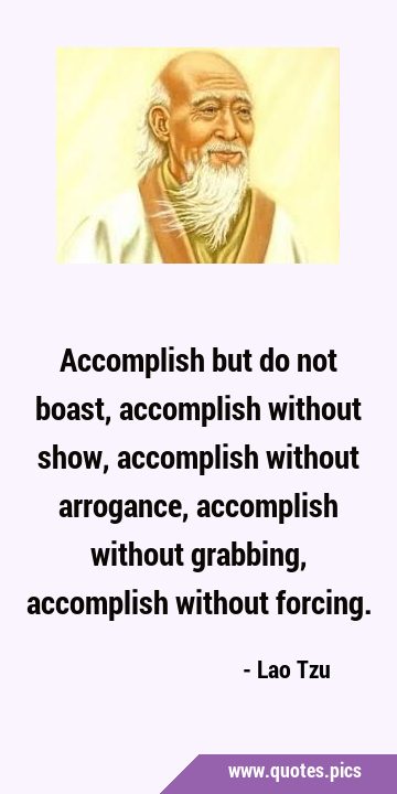 Accomplish but do not boast, accomplish without show, accomplish without arrogance, accomplish …