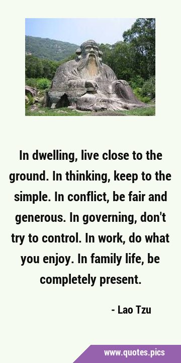 In dwelling, live close to the ground. In thinking, keep to the simple. In conflict, be fair and …