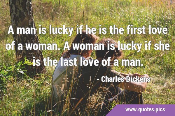 A man is lucky if he is the first love of a woman. A woman is lucky if she is the last love of a …
