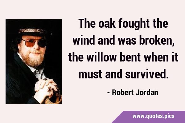 The oak fought the wind and was broken, the willow bent when it must and …