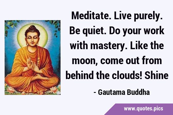Meditate. Live purely. Be quiet. Do your work with mastery. Like the moon, come out from behind the …