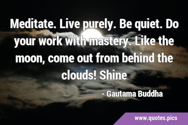 Meditate. Live purely. Be quiet. Do your work with mastery. Like the moon, come out from behind the …