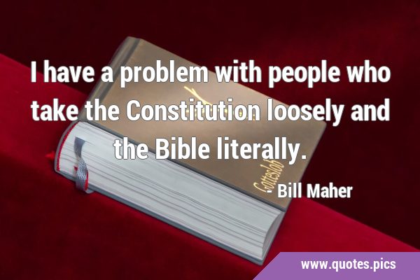 I have a problem with people who take the Constitution loosely and the Bible …