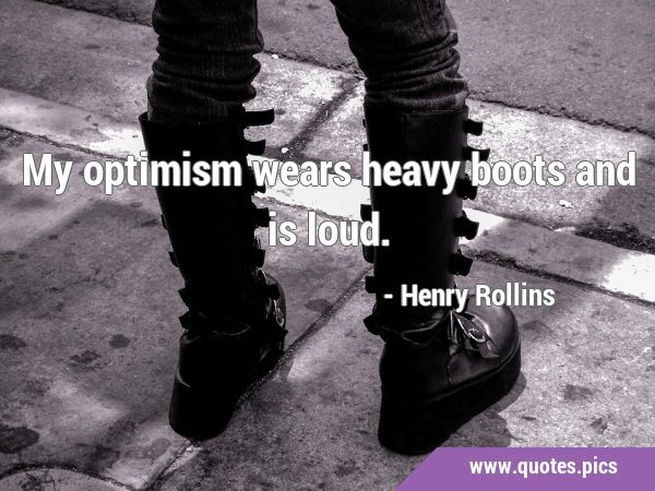 My optimism wears heavy boots and is …