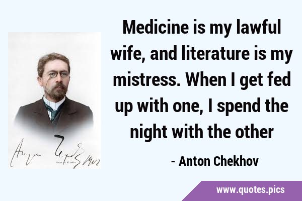 Medicine is my lawful wife, and literature is my mistress. When I get fed up with one, I spend the …