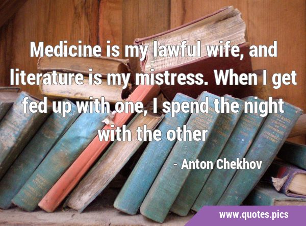 Medicine is my lawful wife, and literature is my mistress. When I get fed up with one, I spend the …